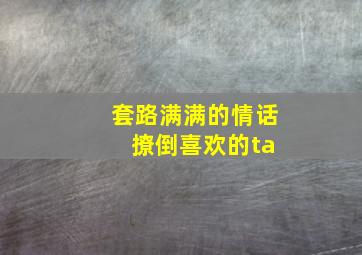 套路满满的情话 撩倒喜欢的ta